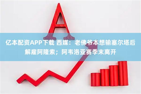 亿本配资APP下载 西媒：老佛爷本想输塞尔塔后解雇阿隆索；阿韦洛亚赛季末离开
