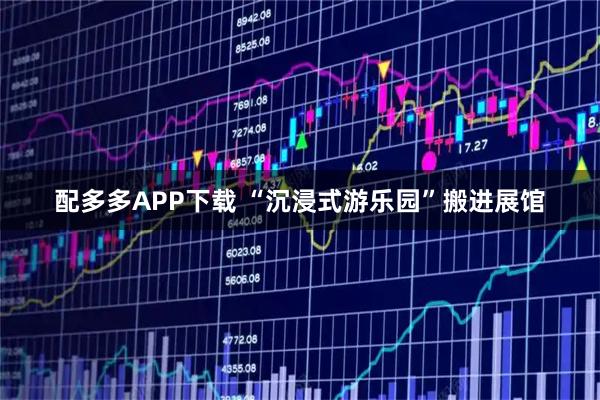 配多多APP下载 “沉浸式游乐园”搬进展馆