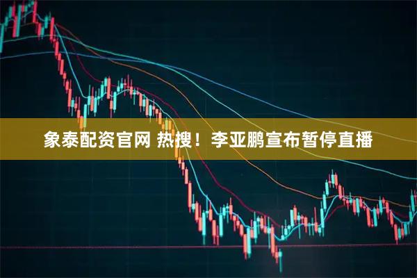 象泰配资官网 热搜！李亚鹏宣布暂停直播