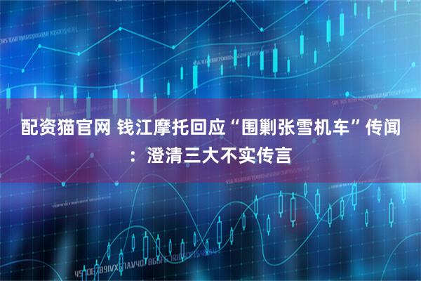 配资猫官网 钱江摩托回应“围剿张雪机车”传闻：澄清三大不实传言