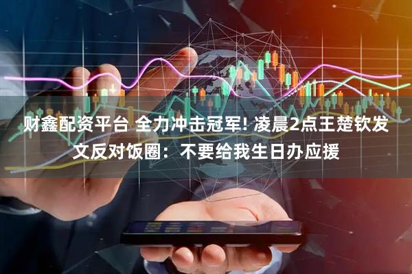 财鑫配资平台 全力冲击冠军! 凌晨2点王楚钦发文反对饭圈：不要给我生日办应援