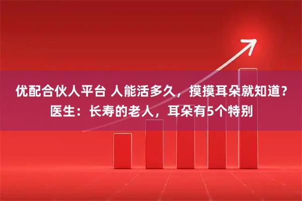 优配合伙人平台 人能活多久，摸摸耳朵就知道？医生：长寿的老人，耳朵有5个特别
