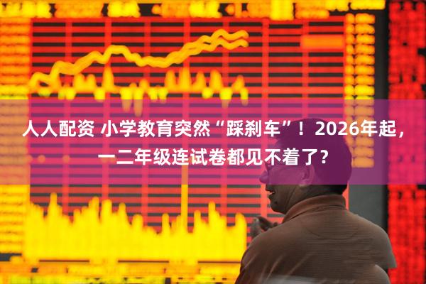 人人配资 小学教育突然“踩刹车”！2026年起，一二年级连试卷都见不着了？