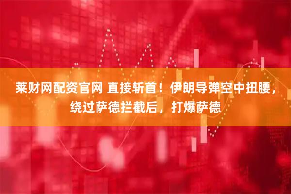 莱财网配资官网 直接斩首！伊朗导弹空中扭腰，绕过萨德拦截后，打爆萨德