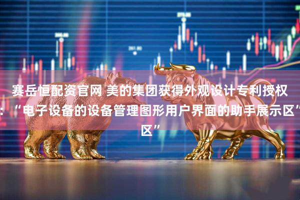 赛岳恒配资官网 美的集团获得外观设计专利授权：“电子设备的设备管理图形用户界面的助手展示区”
