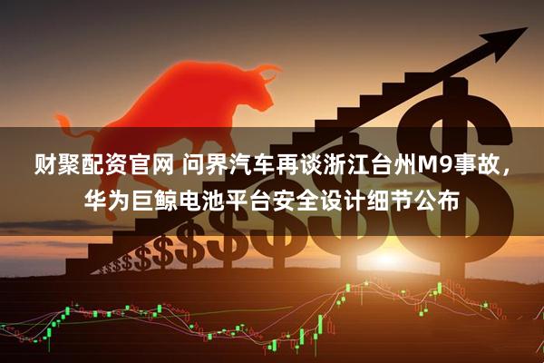 财聚配资官网 问界汽车再谈浙江台州M9事故，华为巨鲸电池平台安全设计细节公布