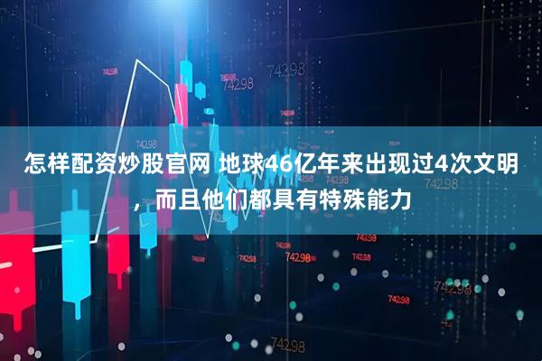 怎样配资炒股官网 地球46亿年来出现过4次文明，而且他们都具有特殊能力