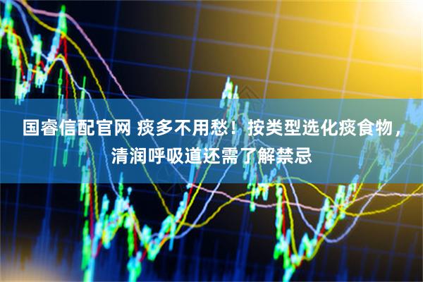 国睿信配官网 痰多不用愁！按类型选化痰食物，清润呼吸道还需了解禁忌