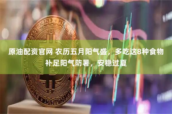 原油配资官网 农历五月阳气盛，多吃这8种食物补足阳气防暑，安稳过夏