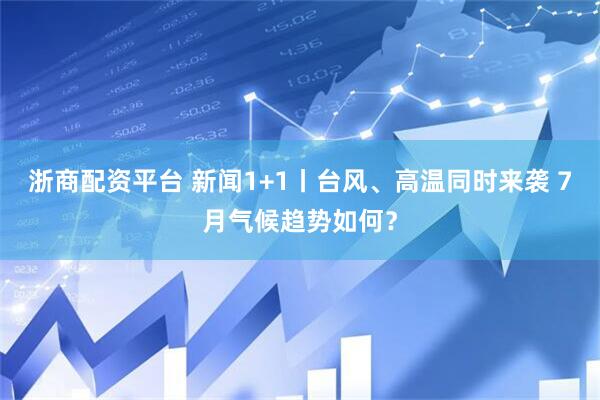 浙商配资平台 新闻1+1丨台风、高温同时来袭 7月气候趋势如何？
