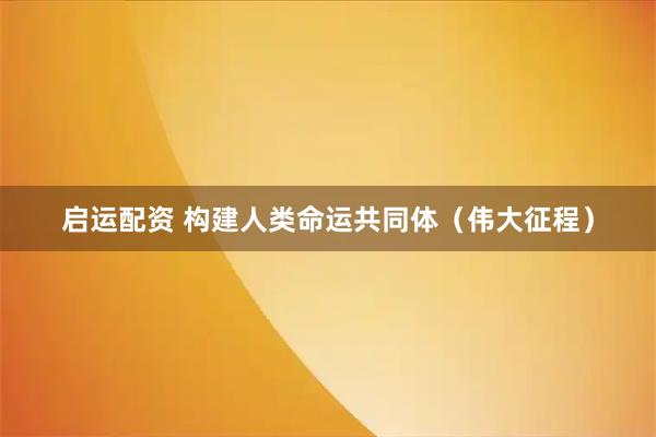 启运配资 构建人类命运共同体（伟大征程）