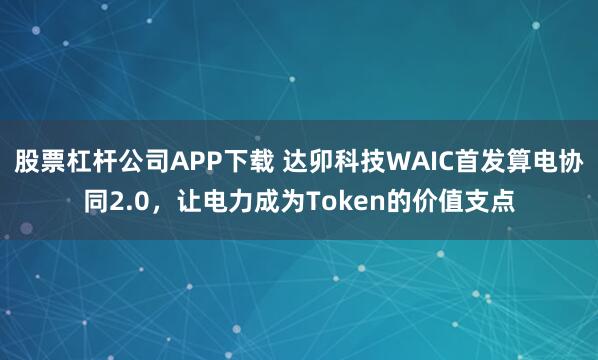 股票杠杆公司APP下载 达卯科技WAIC首发算电协同2.0，让电力成为Token的价值支点