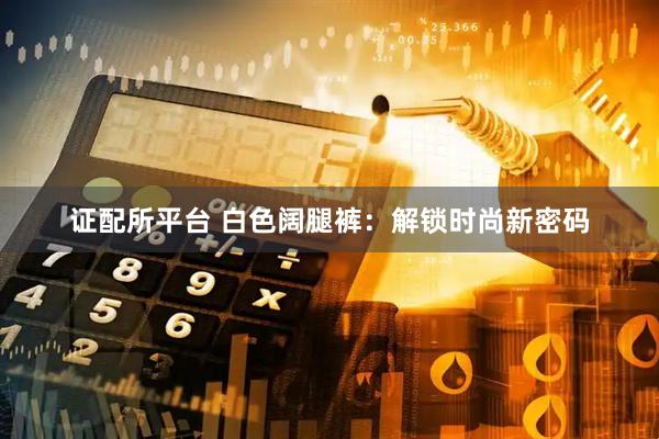 证配所平台 白色阔腿裤：解锁时尚新密码