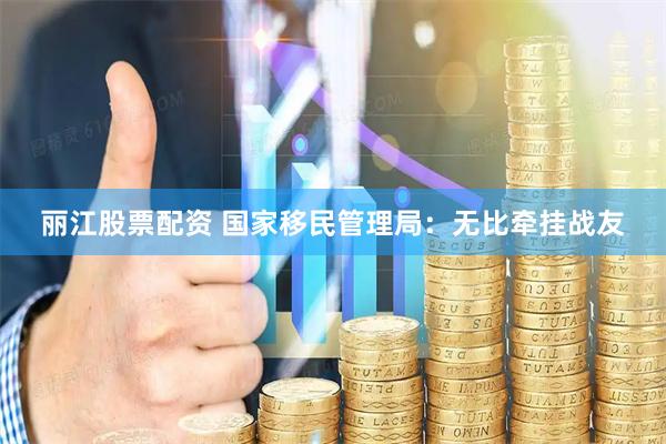 丽江股票配资 国家移民管理局：无比牵挂战友