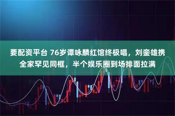 要配资平台 76岁谭咏麟红馆终极唱，刘銮雄携全家罕见同框，半个娱乐圈到场排面拉满