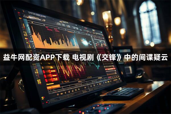 益牛网配资APP下载 电视剧《交锋》中的间谍疑云